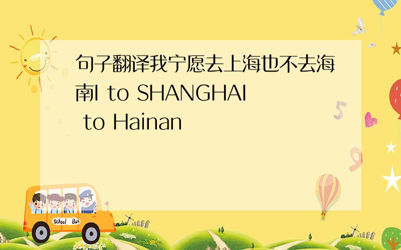 句子翻译我宁愿去上海也不去海南I to SHANGHAI to Hainan