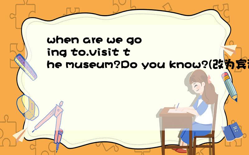 when are we going to.visit the museum?Do you know?(改为宾语从句)Do you know when______ _______ going to visit the museum.