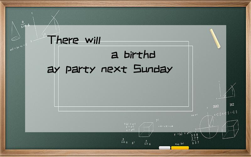 There will ________ a birthday party next Sunday
