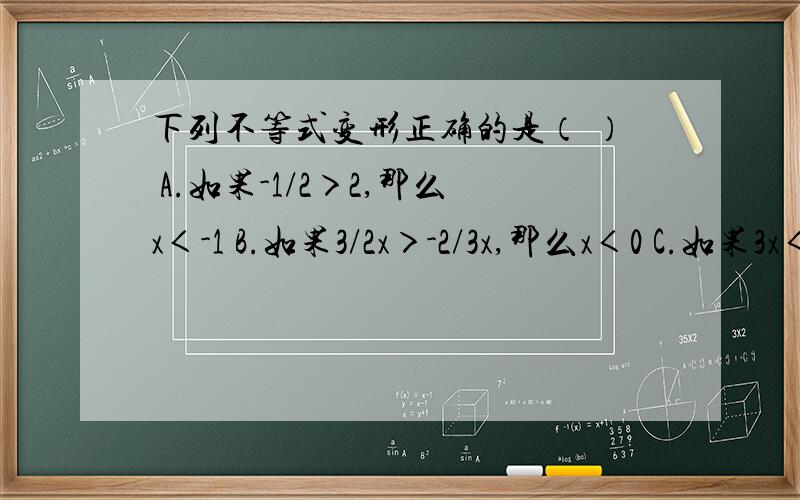 下列不等式变形正确的是（ ） A.如果-1/2＞2,那么x＜-1 B.如果3/2x＞-2/3x,那么x＜0 C.如果3x＜-3,那x那么x＞-1         D.如果-11/3x＜0,那么x＞0.  为什么?