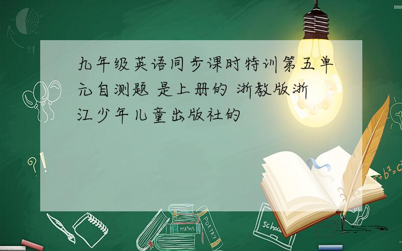 九年级英语同步课时特训第五单元自测题 是上册的 浙教版浙江少年儿童出版社的
