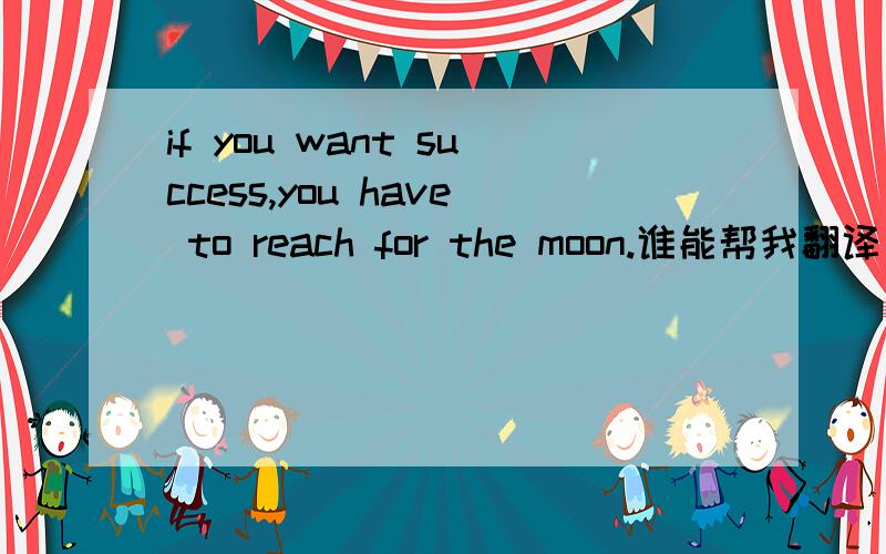if you want success,you have to reach for the moon.谁能帮我翻译一哈  谢谢了这个回答好象也是那么回事啊 .....  但细像也还是有问题的....  还有没有谁有其他的答案呀?