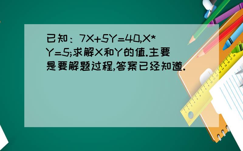 已知：7X+5Y=40,X*Y=5;求解X和Y的值.主要是要解题过程,答案已经知道.