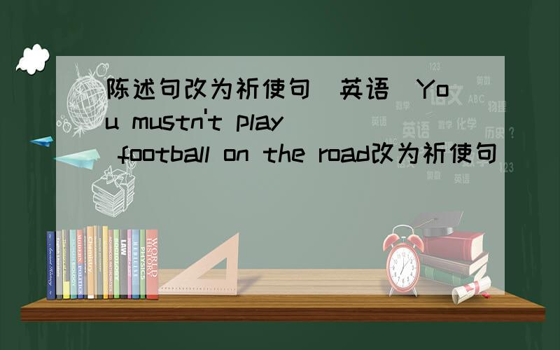 陈述句改为祈使句（英语）You mustn't play football on the road改为祈使句( )( )football on the road