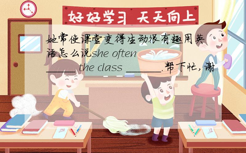 她常使课堂变得生动很有趣用英语怎么说she often _____ the class ______.帮下忙,谢