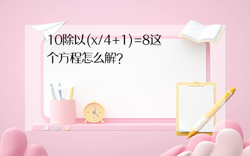 10除以(x/4+1)=8这个方程怎么解?