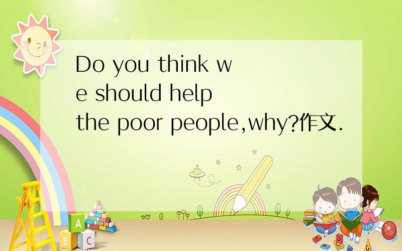 Do you think we should help the poor people,why?作文.