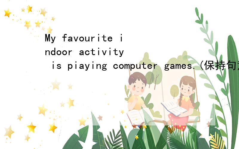 My favourite indoor activity is piaying computer games.(保持句意不变）I______playing computer games______.