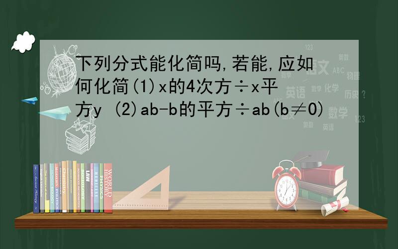 下列分式能化简吗,若能,应如何化简(1)x的4次方÷x平方y (2)ab-b的平方÷ab(b≠0)