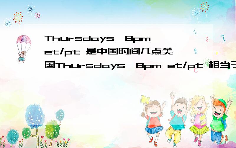 Thursdays,8pm et/pt 是中国时间几点美国Thursdays,8pm et/pt 相当于中国今天的几点钟?