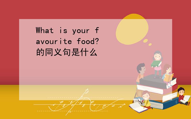 What is your favourite food?的同义句是什么