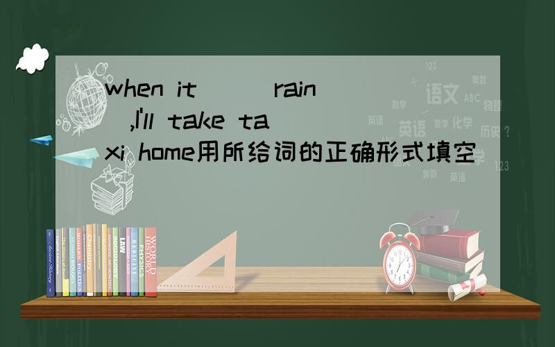 when it(）（rain）,I'll take taxi home用所给词的正确形式填空