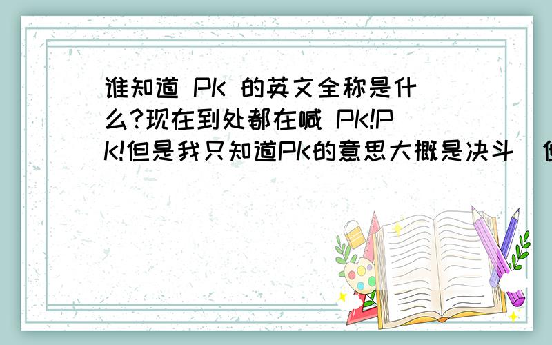 谁知道 PK 的英文全称是什么?现在到处都在喊 PK!PK!但是我只知道PK的意思大概是决斗`但是不知道它的英文全称是什么~谁知道拜托告诉我一下``