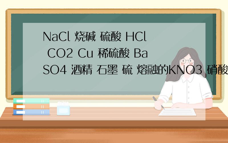 NaCl 烧碱 硫酸 HCl CO2 Cu 稀硫酸 BaSO4 酒精 石墨 硫 熔融的KNO3 硝酸钾 NaOH溶液 液态SO2 干冰一定能导电的是：既不属于电解质也不属于非电解质的是：单质：混合物：属于电解质的是：属于非电
