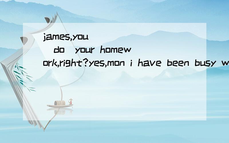 james,you_____(do)your homework,right?yes,mon i have been busy with it for