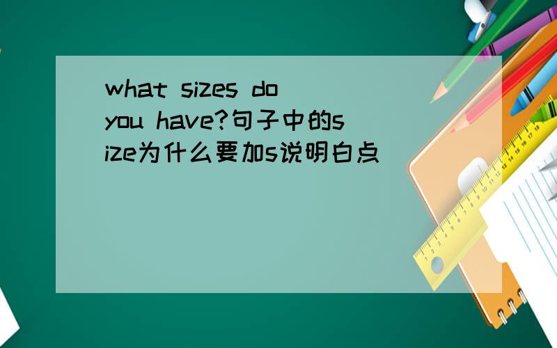 what sizes do you have?句子中的size为什么要加s说明白点