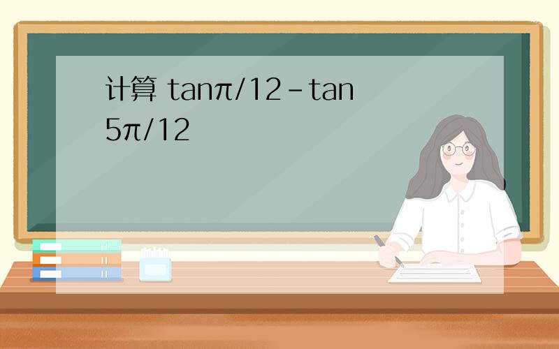 计算 tanπ/12-tan5π/12