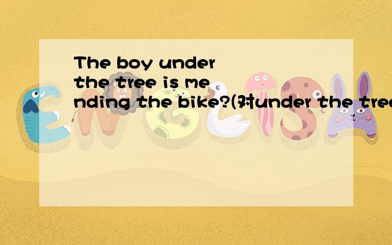 The boy under the tree is mending the bike?(对under the tree提问)