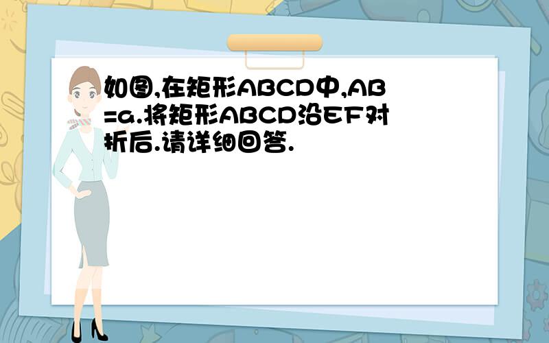 如图,在矩形ABCD中,AB=a.将矩形ABCD沿EF对折后.请详细回答.