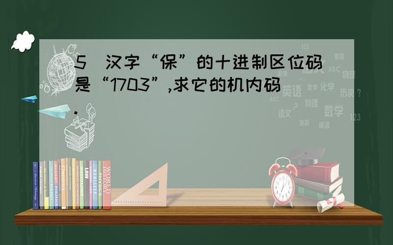 5．汉字“保”的十进制区位码是“1703”,求它的机内码.