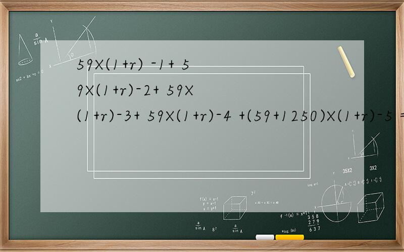 59X(1+r) -1+ 59X(1+r)-2+ 59X(1+r)-3+ 59X(1+r)-4 +(59+1250)X(1+r)-5 = 1000求r值?59X(1+r) -1+ 59X(1+r)-2+ 59X(1+r)-3+ 59X(1+r)-4 +(59+1250)X(1+r)-5 = 1000其中（－1）等为次方,这个r值怎么计算的?书上说是r＝10％,那位知道怎么