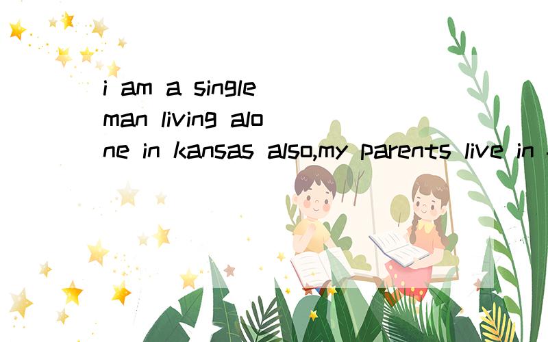 i am a single man living alone in kansas also,my parents live in f翻译成中文