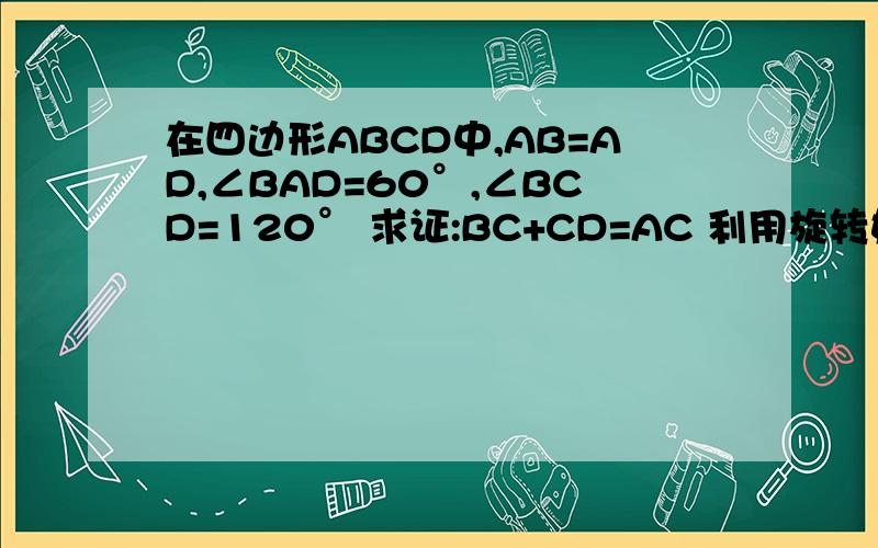 在四边形ABCD中,AB=AD,∠BAD=60°,∠BCD=120° 求证:BC+CD=AC 利用旋转如何证明?方便的话,请附旋转后的图.