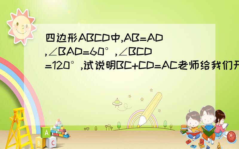 四边形ABCD中,AB=AD,∠BAD=60°,∠BCD=120°,试说明BC+CD=AC老师给我们开了个头 要用这种方法在AC上截取 CM=BC 这是图