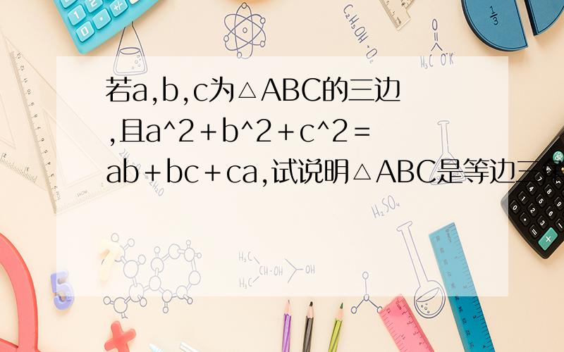 若a,b,c为△ABC的三边,且a^2＋b^2＋c^2＝ab＋bc＋ca,试说明△ABC是等边三角形