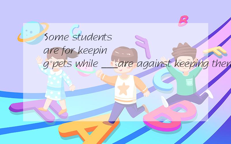 Some students are for keeping pets while ___are against keeping them.the othersothersthe other students