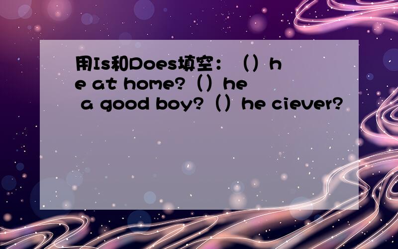 用Is和Does填空：（）he at home?（）he a good boy?（）he ciever?