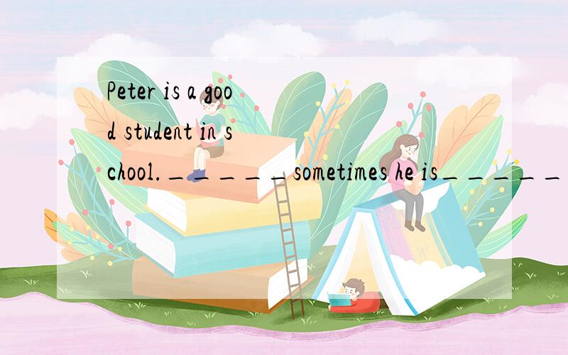 Peter is a good student in school._____sometimes he is_______a good boy at home.