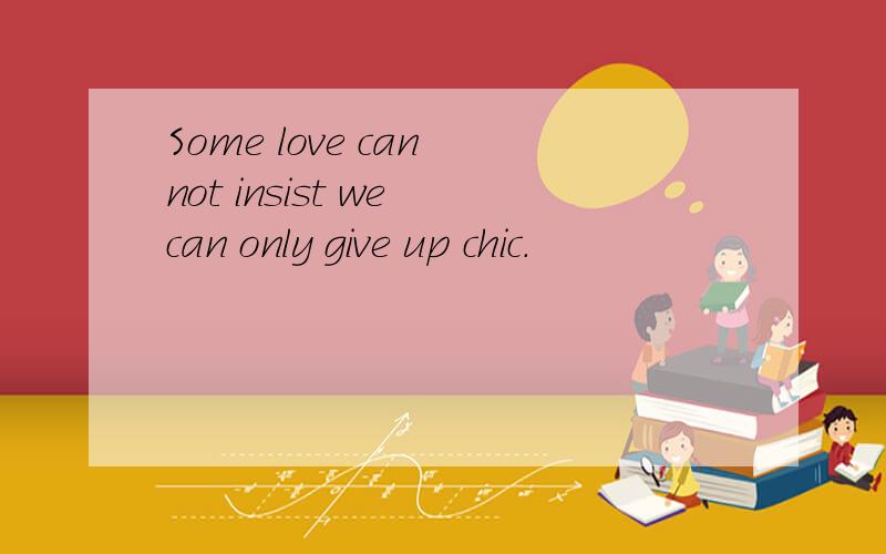 Some love can not insist we can only give up chic.