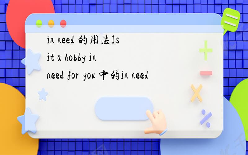 in need 的用法Is it a hobby in need for you 中的in need
