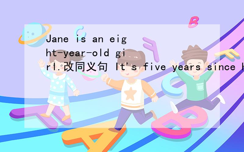 Jane is an eight-year-old girl.改同义句 It's five years since he left his hometown.改同义句