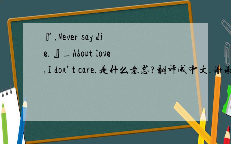 『.Never say die.』_About love,I don’t care.是什么意思?翻译成中文.谢谢了