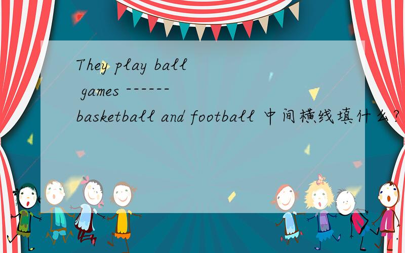 They play ball games ------ basketball and football 中间横线填什么?