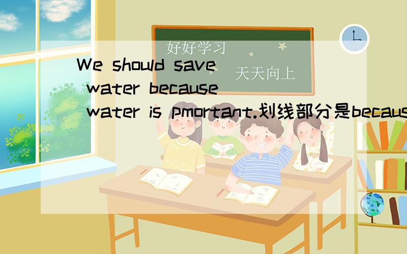 We should save water because water is pmortant.划线部分是because water is pmortant — — we —water?
