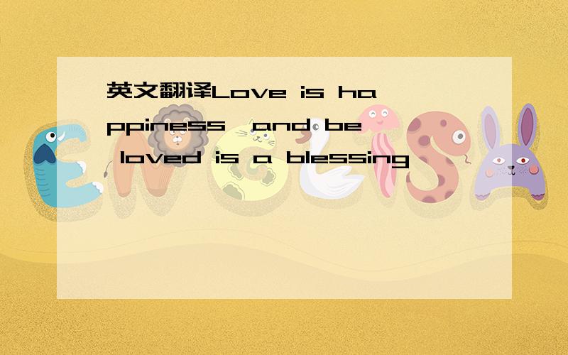 英文翻译Love is happiness,and be loved is a blessing
