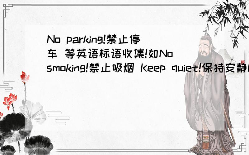 No parking!禁止停车 等英语标语收集!如No smoking!禁止吸烟 Keep quiet!保持安静NO PARKING 就是禁止停车要有中英文！要6条！