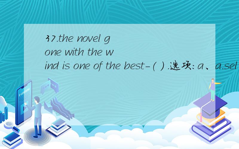 37.the novel gone with the wind is one of the best-( ) .选项:a、a.sel