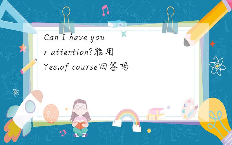 Can I have your attention?能用Yes,of course回答吗