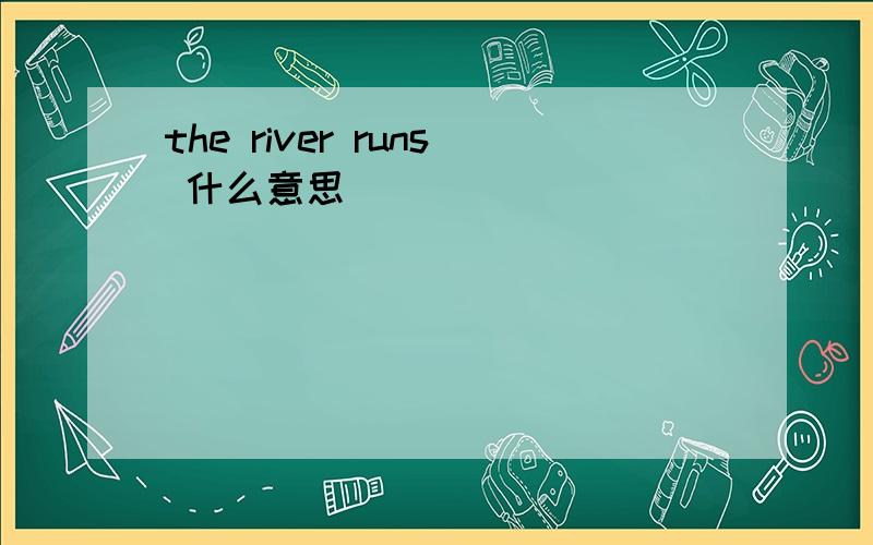 the river runs 什么意思
