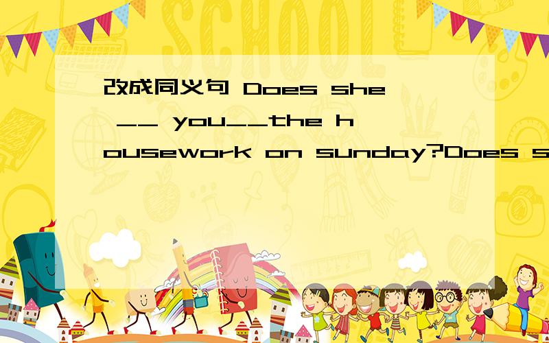 改成同义句 Does she __ you__the housework on sunday?Does she __you__the housework on sunday?