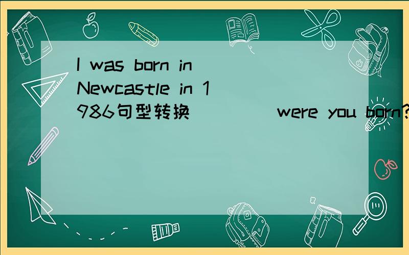 I was born in Newcastle in 1986句型转换_ _ _ were you born?快点!在线等!