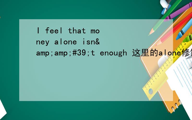 I feel that money alone isn&amp;#39;t enough 这里的alone修饰什么?
