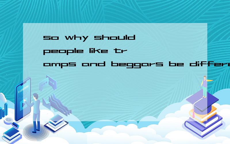 so why should people like tramps and beggars be different?如何翻译