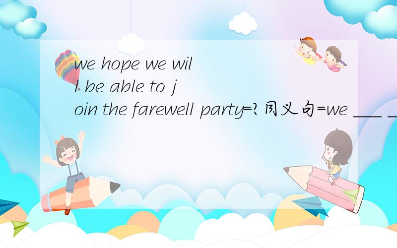 we hope we will be able to join the farewell party=?同义句=we ___ ___ ___the farewell party