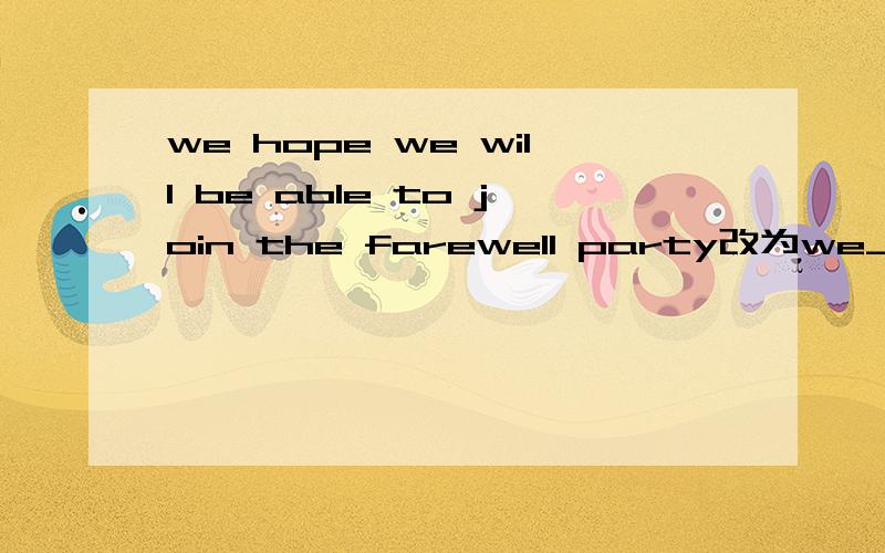 we hope we will be able to join the farewell party改为we____ ____ ____ the farewell party?