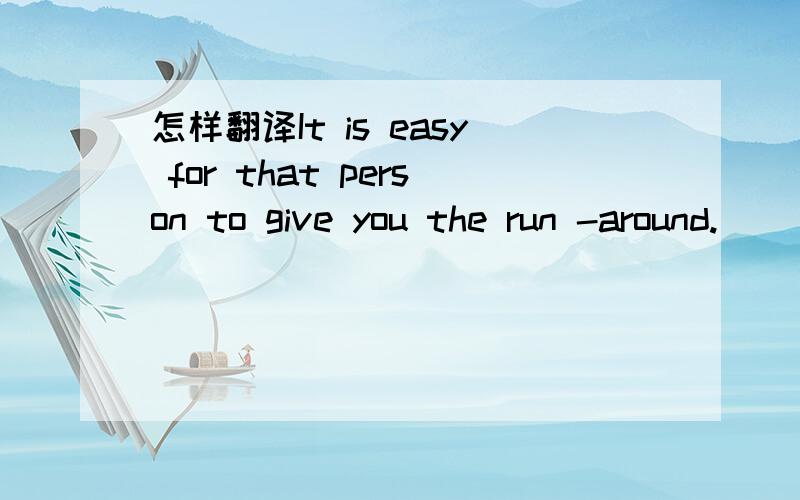 怎样翻译It is easy for that person to give you the run -around.